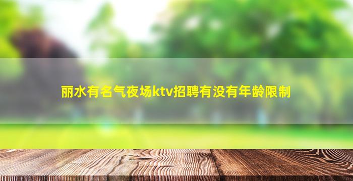 丽水有名气夜场ktv招聘有没有年龄限制