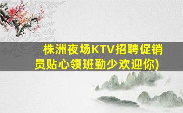 株洲夜场KTV招聘促销员贴心领班勤少欢迎你)